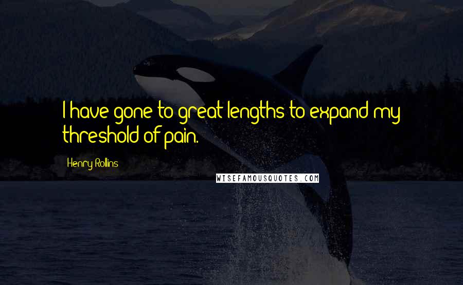 Henry Rollins Quotes: I have gone to great lengths to expand my threshold of pain.