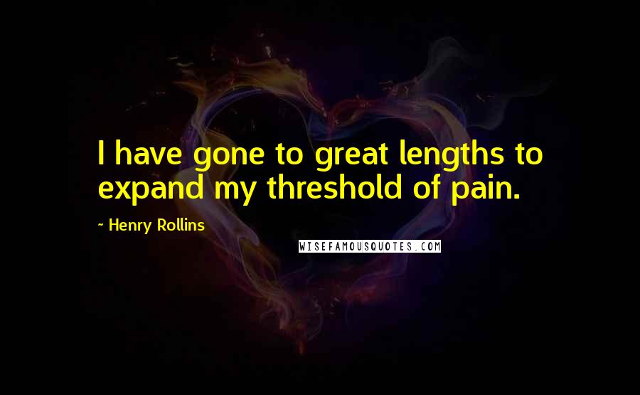 Henry Rollins Quotes: I have gone to great lengths to expand my threshold of pain.