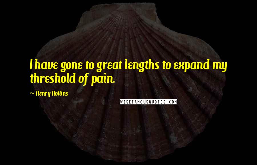 Henry Rollins Quotes: I have gone to great lengths to expand my threshold of pain.