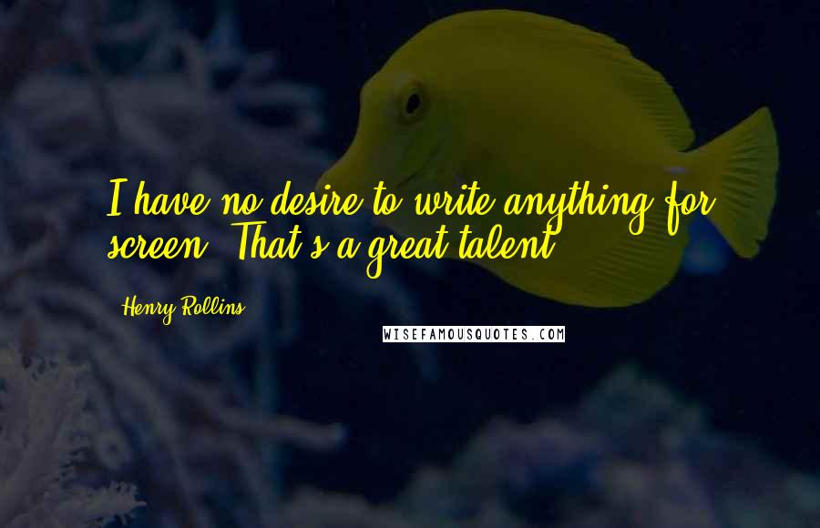 Henry Rollins Quotes: I have no desire to write anything for screen. That's a great talent.