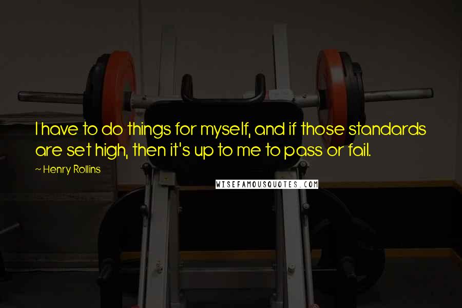 Henry Rollins Quotes: I have to do things for myself, and if those standards are set high, then it's up to me to pass or fail.