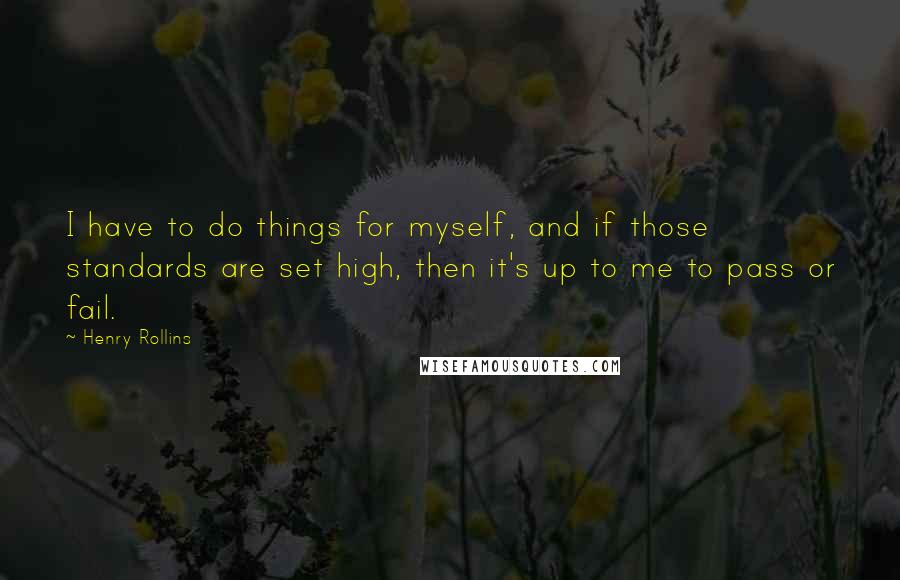 Henry Rollins Quotes: I have to do things for myself, and if those standards are set high, then it's up to me to pass or fail.