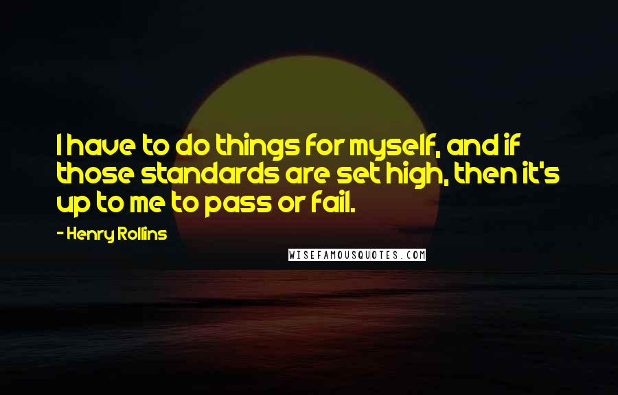 Henry Rollins Quotes: I have to do things for myself, and if those standards are set high, then it's up to me to pass or fail.