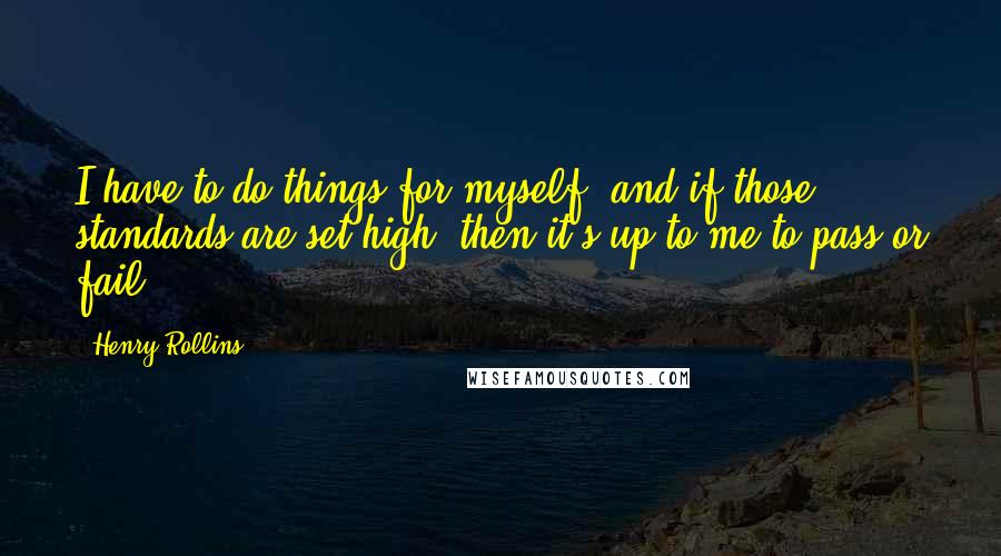 Henry Rollins Quotes: I have to do things for myself, and if those standards are set high, then it's up to me to pass or fail.