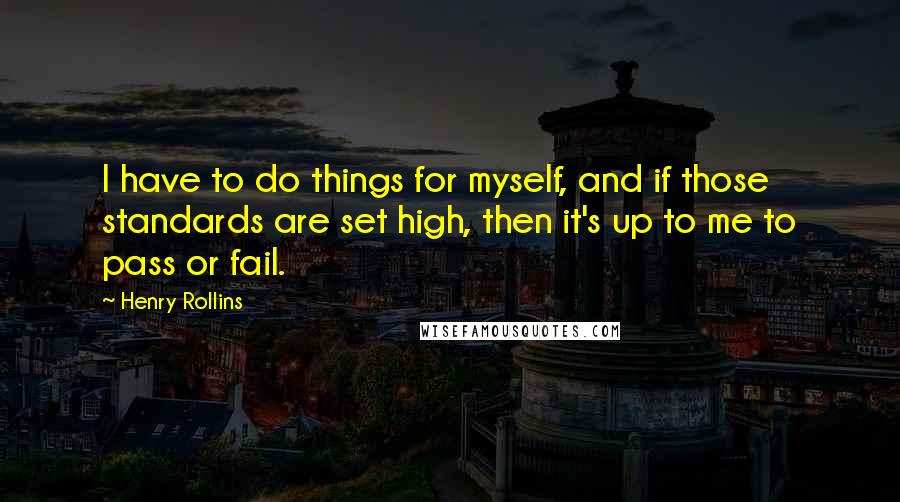Henry Rollins Quotes: I have to do things for myself, and if those standards are set high, then it's up to me to pass or fail.