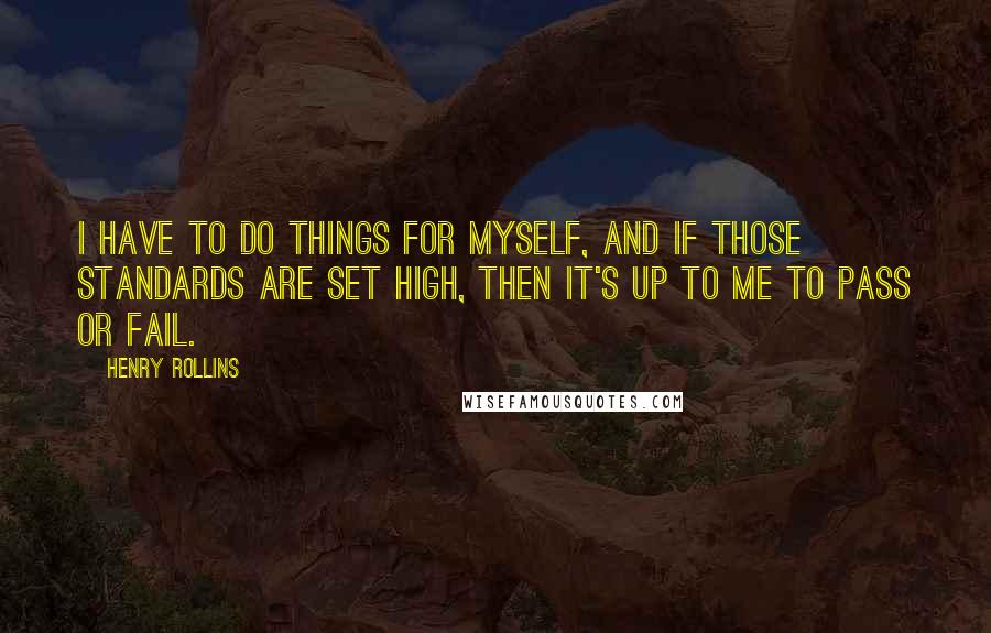 Henry Rollins Quotes: I have to do things for myself, and if those standards are set high, then it's up to me to pass or fail.