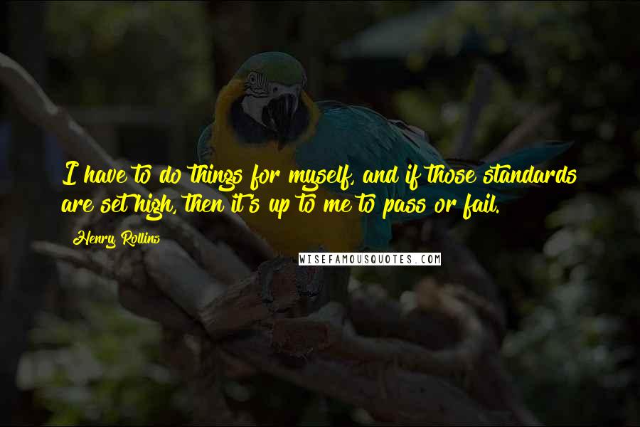 Henry Rollins Quotes: I have to do things for myself, and if those standards are set high, then it's up to me to pass or fail.