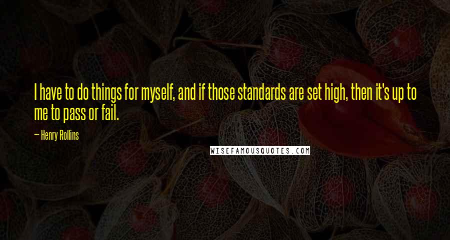 Henry Rollins Quotes: I have to do things for myself, and if those standards are set high, then it's up to me to pass or fail.