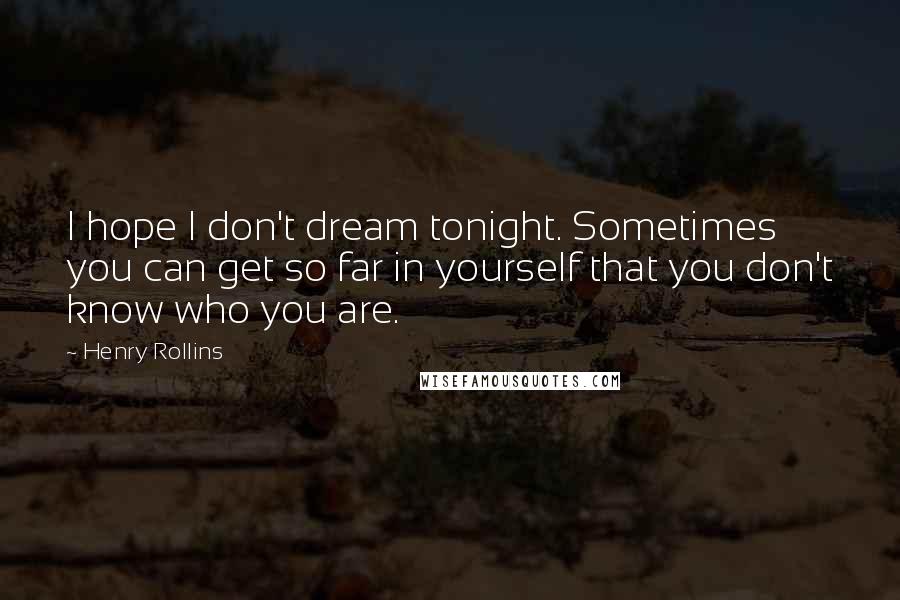 Henry Rollins Quotes: I hope I don't dream tonight. Sometimes you can get so far in yourself that you don't know who you are.