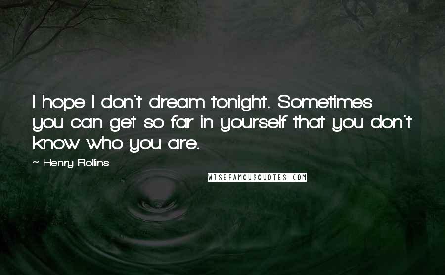 Henry Rollins Quotes: I hope I don't dream tonight. Sometimes you can get so far in yourself that you don't know who you are.