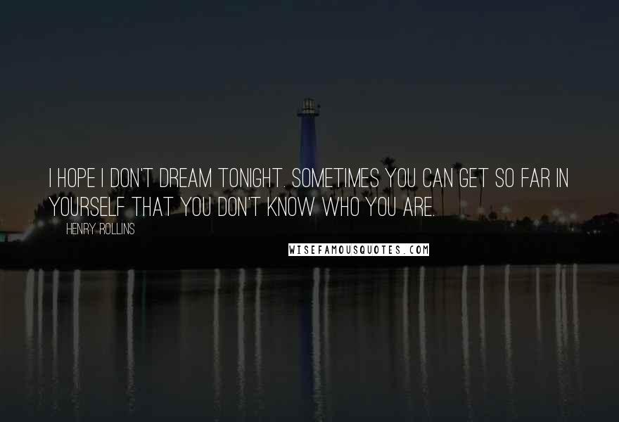 Henry Rollins Quotes: I hope I don't dream tonight. Sometimes you can get so far in yourself that you don't know who you are.