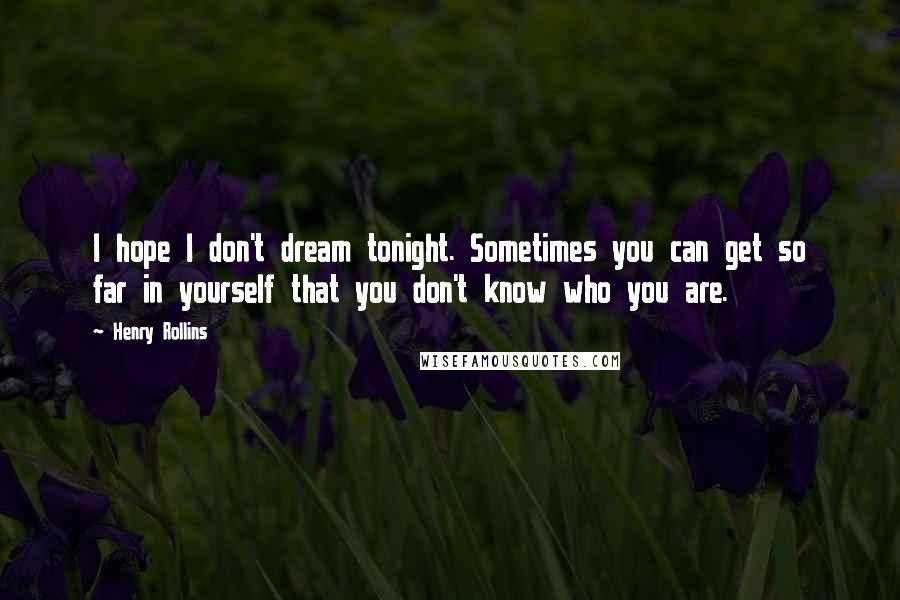 Henry Rollins Quotes: I hope I don't dream tonight. Sometimes you can get so far in yourself that you don't know who you are.