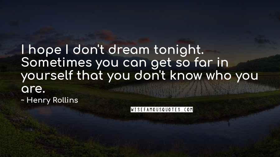 Henry Rollins Quotes: I hope I don't dream tonight. Sometimes you can get so far in yourself that you don't know who you are.