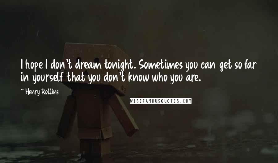 Henry Rollins Quotes: I hope I don't dream tonight. Sometimes you can get so far in yourself that you don't know who you are.