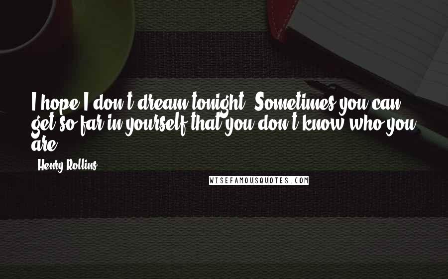 Henry Rollins Quotes: I hope I don't dream tonight. Sometimes you can get so far in yourself that you don't know who you are.