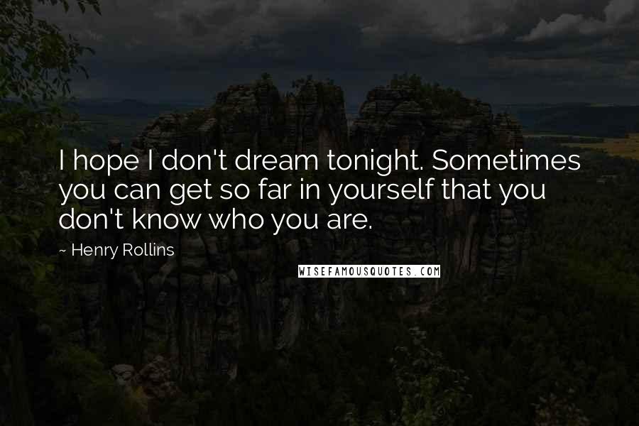 Henry Rollins Quotes: I hope I don't dream tonight. Sometimes you can get so far in yourself that you don't know who you are.