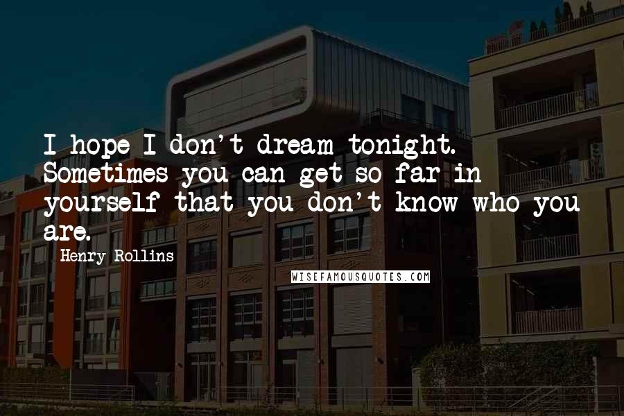 Henry Rollins Quotes: I hope I don't dream tonight. Sometimes you can get so far in yourself that you don't know who you are.