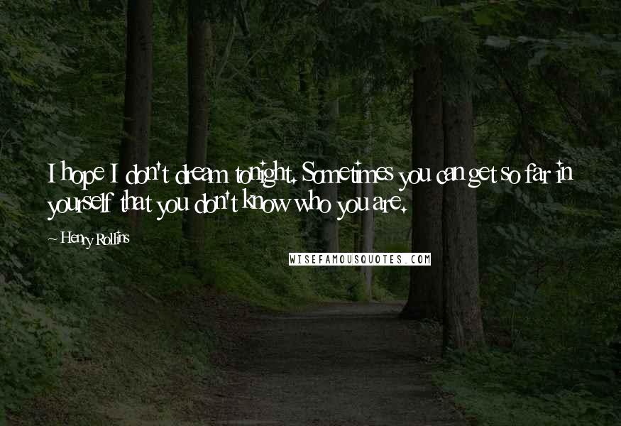 Henry Rollins Quotes: I hope I don't dream tonight. Sometimes you can get so far in yourself that you don't know who you are.