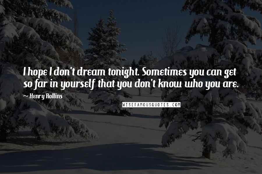 Henry Rollins Quotes: I hope I don't dream tonight. Sometimes you can get so far in yourself that you don't know who you are.