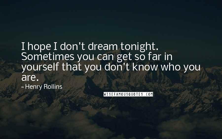 Henry Rollins Quotes: I hope I don't dream tonight. Sometimes you can get so far in yourself that you don't know who you are.