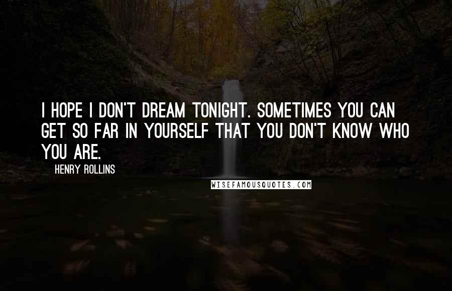 Henry Rollins Quotes: I hope I don't dream tonight. Sometimes you can get so far in yourself that you don't know who you are.