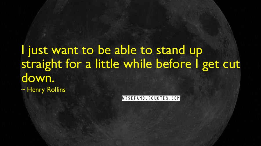 Henry Rollins Quotes: I just want to be able to stand up straight for a little while before I get cut down.