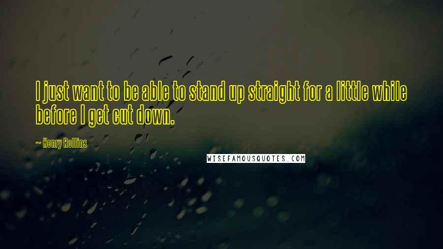 Henry Rollins Quotes: I just want to be able to stand up straight for a little while before I get cut down.