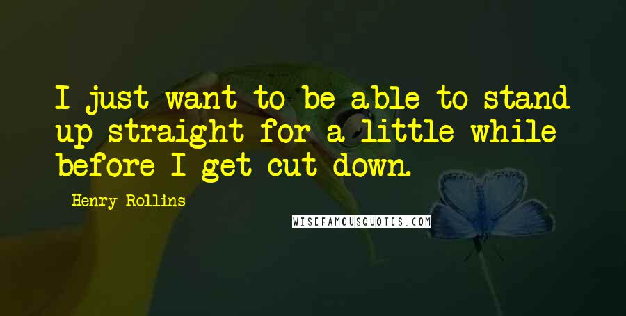 Henry Rollins Quotes: I just want to be able to stand up straight for a little while before I get cut down.
