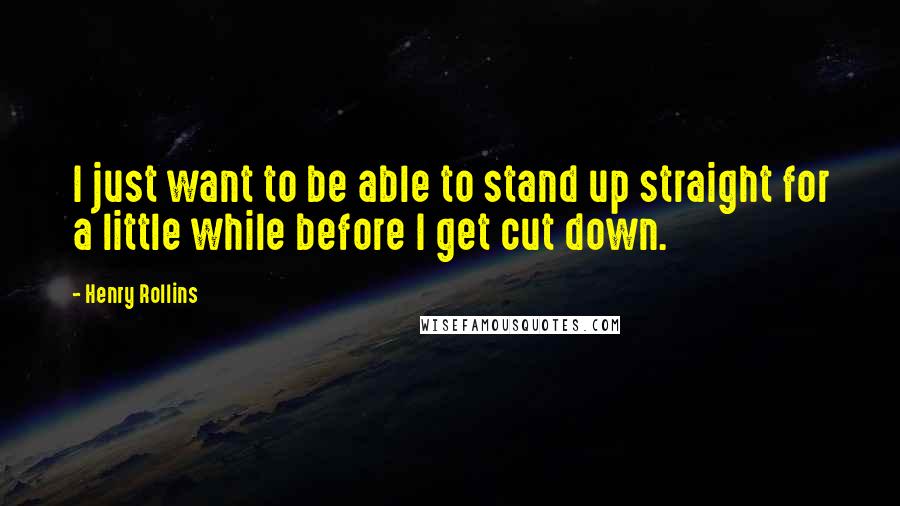 Henry Rollins Quotes: I just want to be able to stand up straight for a little while before I get cut down.