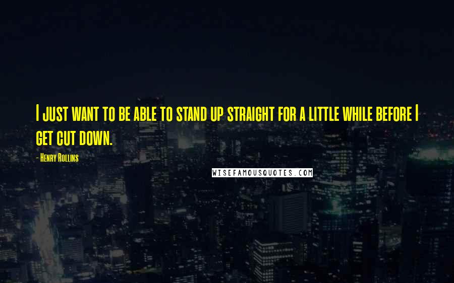 Henry Rollins Quotes: I just want to be able to stand up straight for a little while before I get cut down.