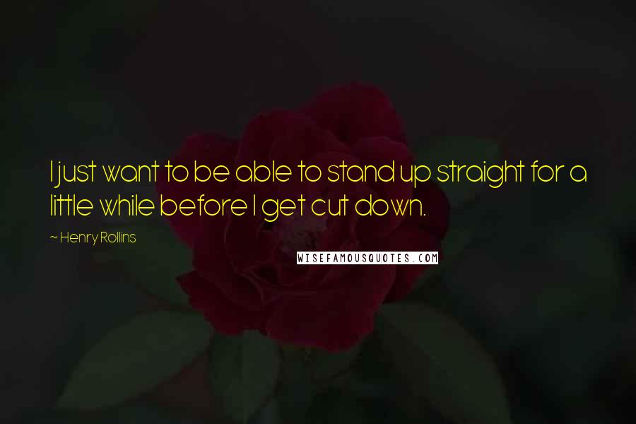 Henry Rollins Quotes: I just want to be able to stand up straight for a little while before I get cut down.