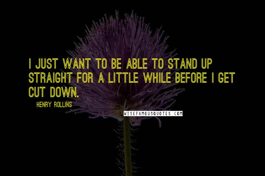 Henry Rollins Quotes: I just want to be able to stand up straight for a little while before I get cut down.