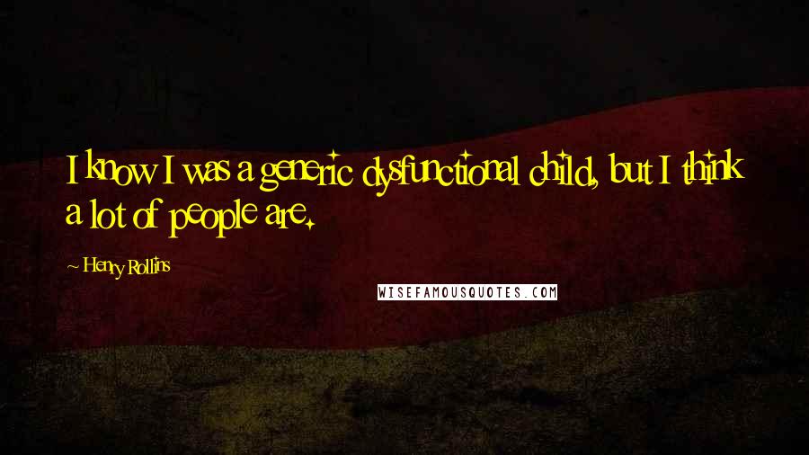 Henry Rollins Quotes: I know I was a generic dysfunctional child, but I think a lot of people are.