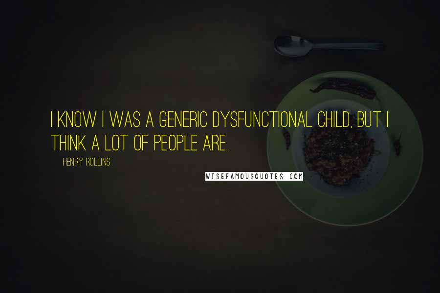 Henry Rollins Quotes: I know I was a generic dysfunctional child, but I think a lot of people are.