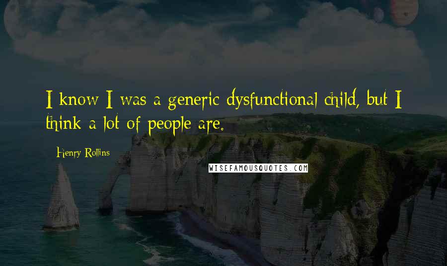 Henry Rollins Quotes: I know I was a generic dysfunctional child, but I think a lot of people are.