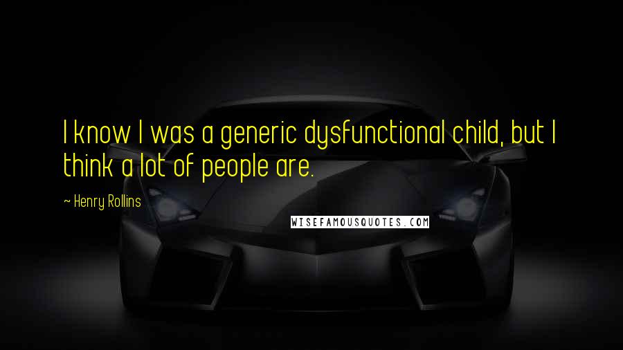 Henry Rollins Quotes: I know I was a generic dysfunctional child, but I think a lot of people are.