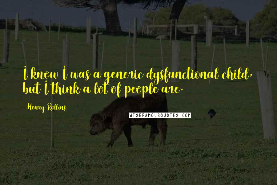 Henry Rollins Quotes: I know I was a generic dysfunctional child, but I think a lot of people are.