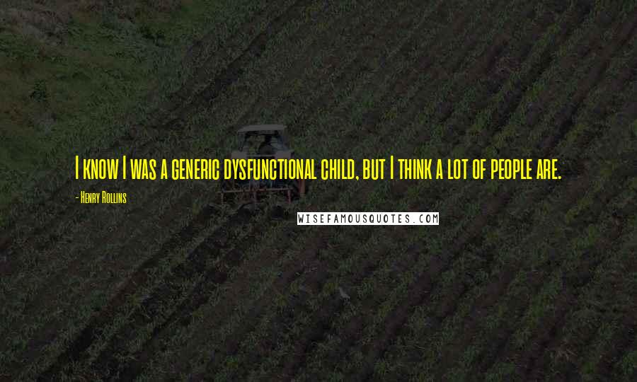 Henry Rollins Quotes: I know I was a generic dysfunctional child, but I think a lot of people are.