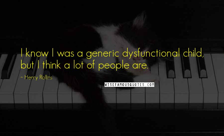 Henry Rollins Quotes: I know I was a generic dysfunctional child, but I think a lot of people are.