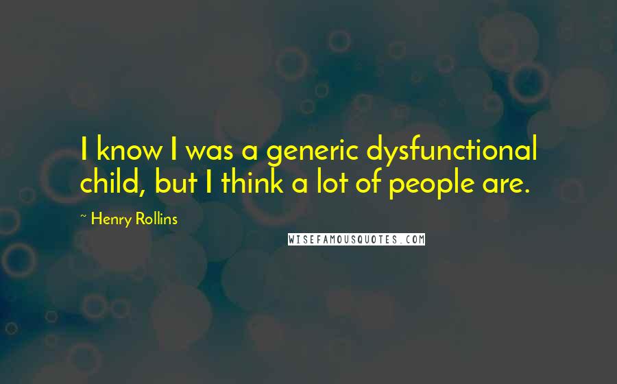 Henry Rollins Quotes: I know I was a generic dysfunctional child, but I think a lot of people are.