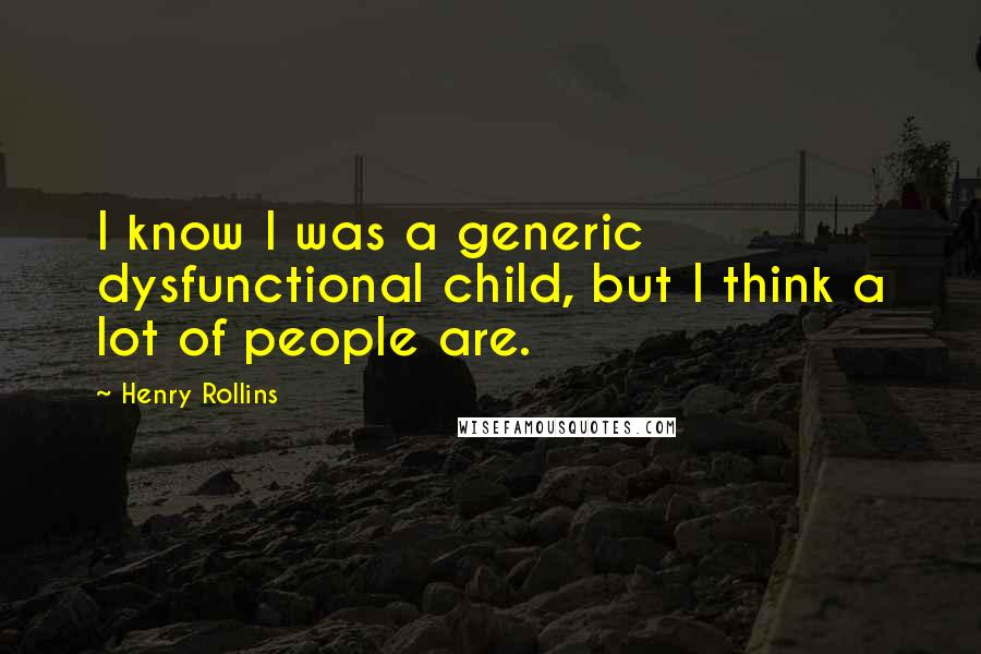 Henry Rollins Quotes: I know I was a generic dysfunctional child, but I think a lot of people are.