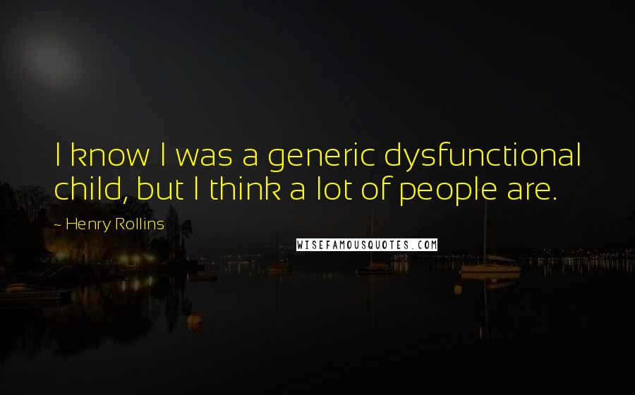 Henry Rollins Quotes: I know I was a generic dysfunctional child, but I think a lot of people are.