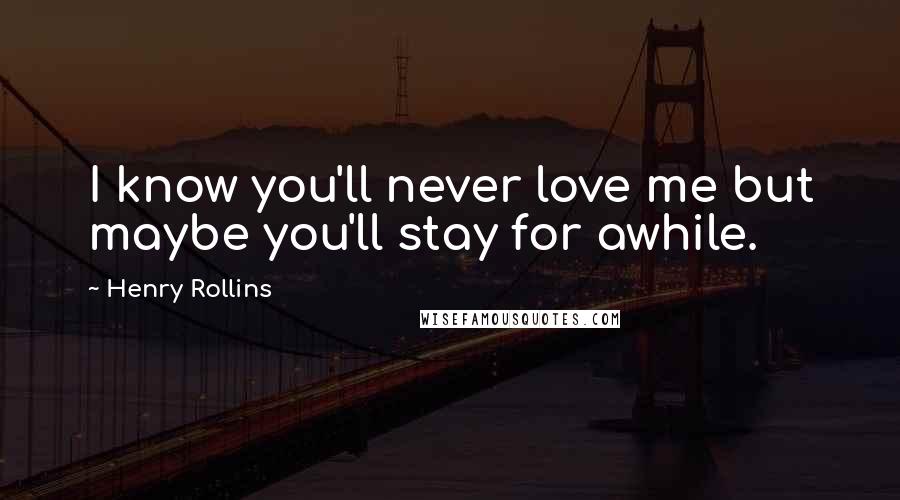 Henry Rollins Quotes: I know you'll never love me but maybe you'll stay for awhile.