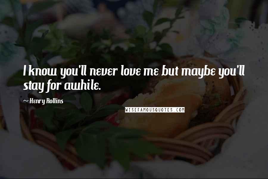 Henry Rollins Quotes: I know you'll never love me but maybe you'll stay for awhile.