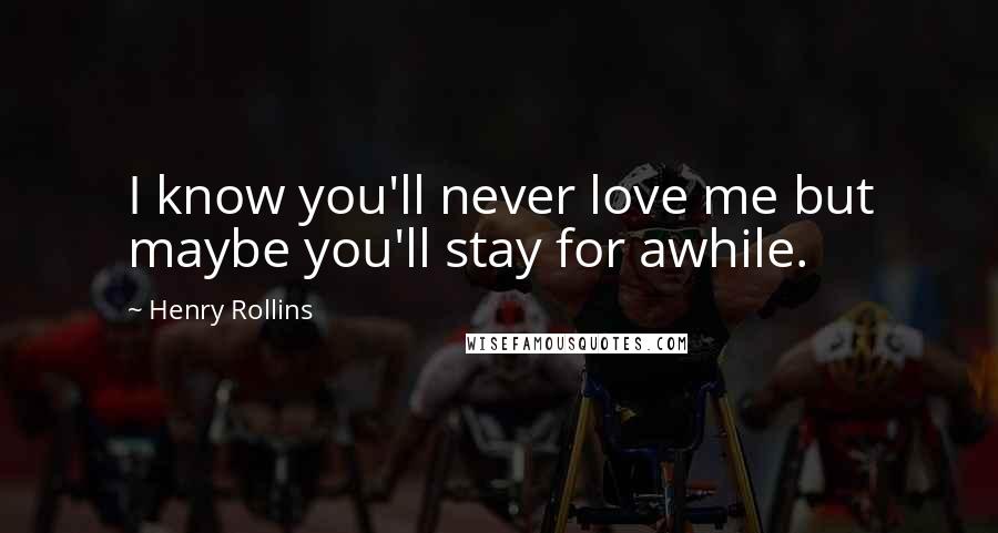 Henry Rollins Quotes: I know you'll never love me but maybe you'll stay for awhile.