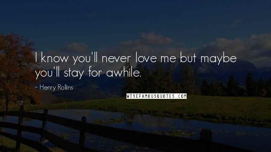 Henry Rollins Quotes: I know you'll never love me but maybe you'll stay for awhile.