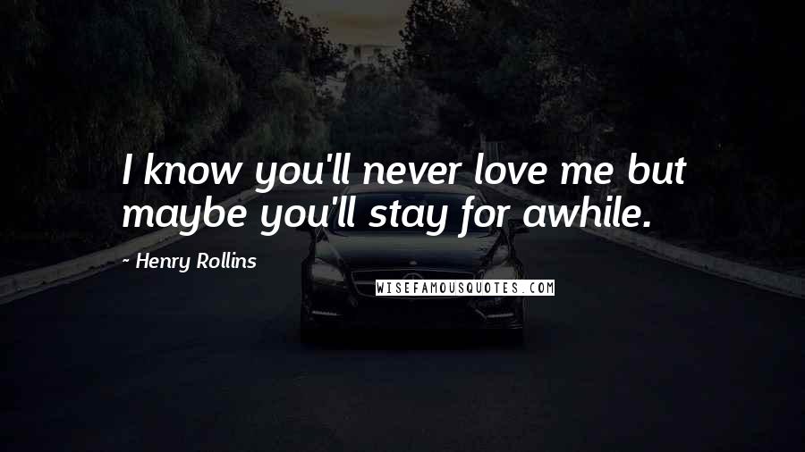 Henry Rollins Quotes: I know you'll never love me but maybe you'll stay for awhile.