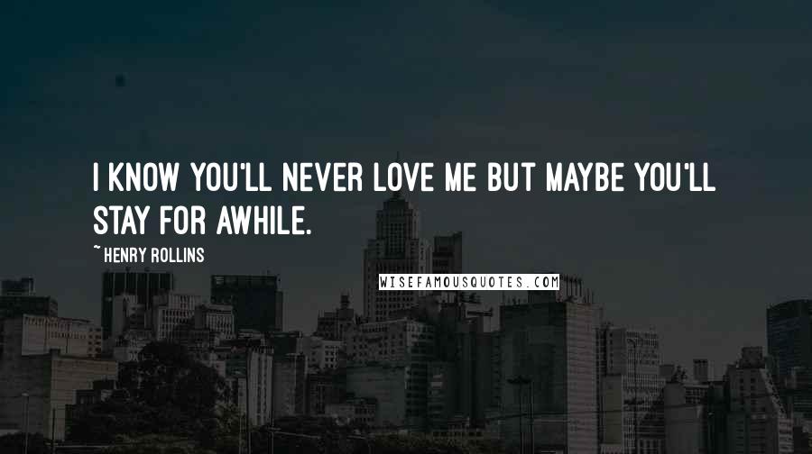 Henry Rollins Quotes: I know you'll never love me but maybe you'll stay for awhile.