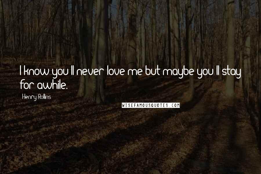 Henry Rollins Quotes: I know you'll never love me but maybe you'll stay for awhile.