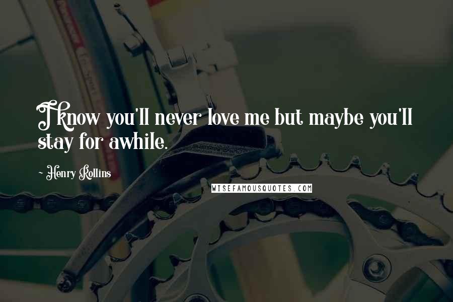 Henry Rollins Quotes: I know you'll never love me but maybe you'll stay for awhile.